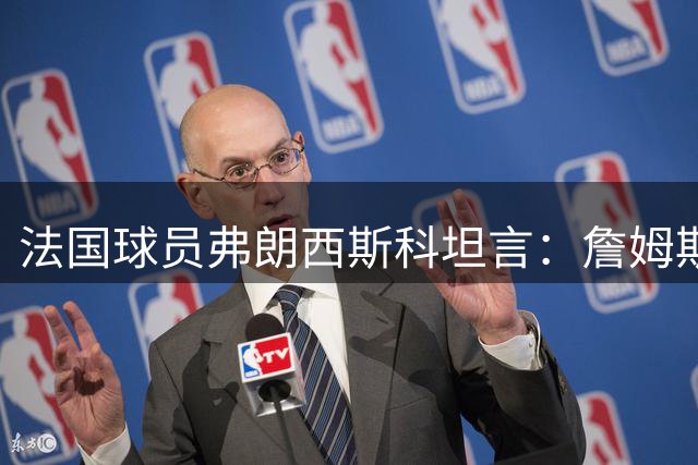 法国球员弗朗西斯科坦言：詹姆斯签约风波影响个人NBA机会