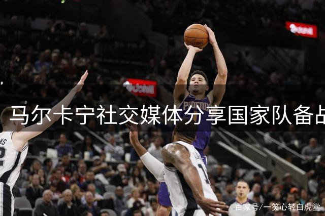 马尔卡宁社交媒体分享国家队备战照